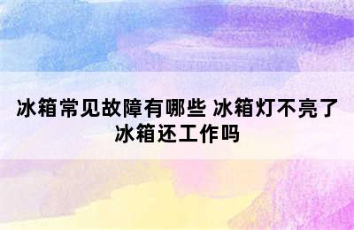 冰箱常见故障有哪些 冰箱灯不亮了冰箱还工作吗